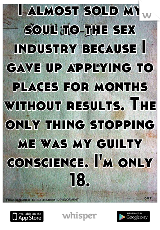 I almost sold my soul to the sex industry because I gave up applying to places for months without results. The only thing stopping me was my guilty conscience. I'm only 18.