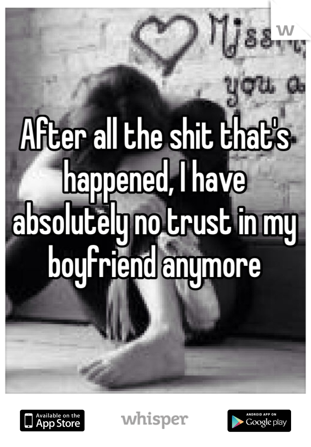 After all the shit that's happened, I have absolutely no trust in my boyfriend anymore 