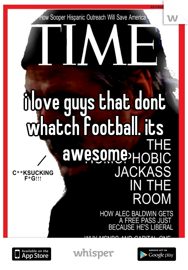  i love guys that dont whatch football. its awesome