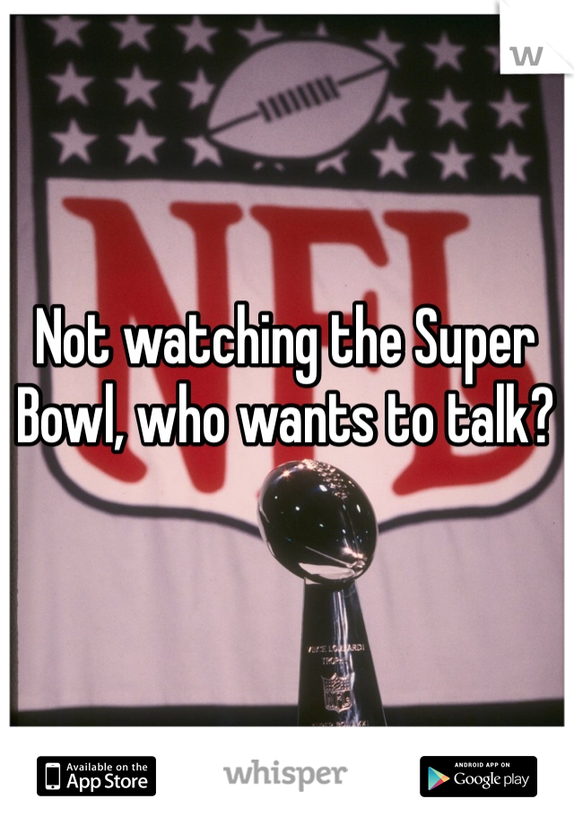 Not watching the Super Bowl, who wants to talk?