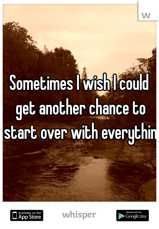 Sometimes I wish I could get another chance to start over with everything