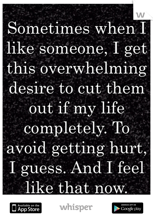 Sometimes when I like someone, I get this overwhelming desire to cut them out if my life completely. To avoid getting hurt, I guess. And I feel like that now. 