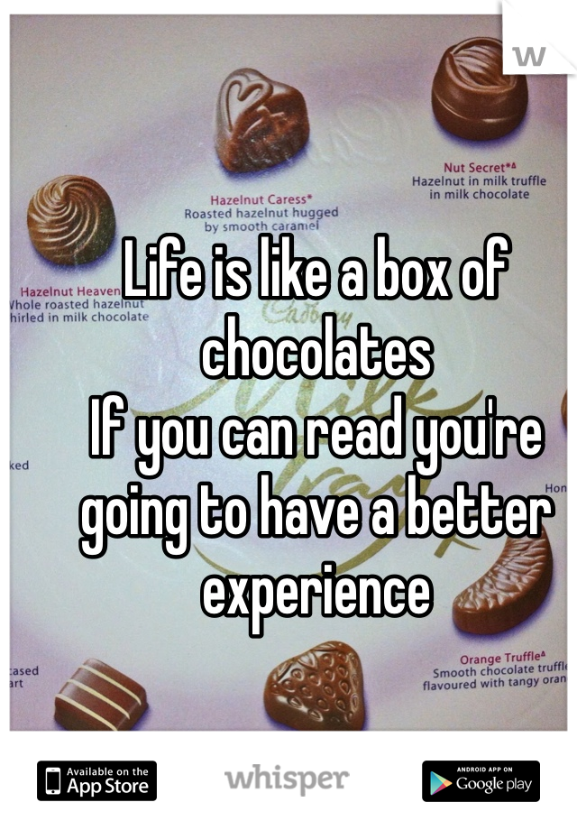 Life is like a box of chocolates
If you can read you're going to have a better experience