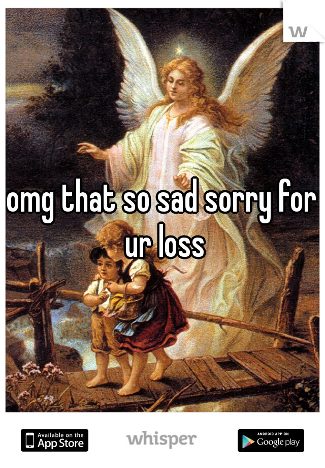 omg that so sad sorry for ur loss