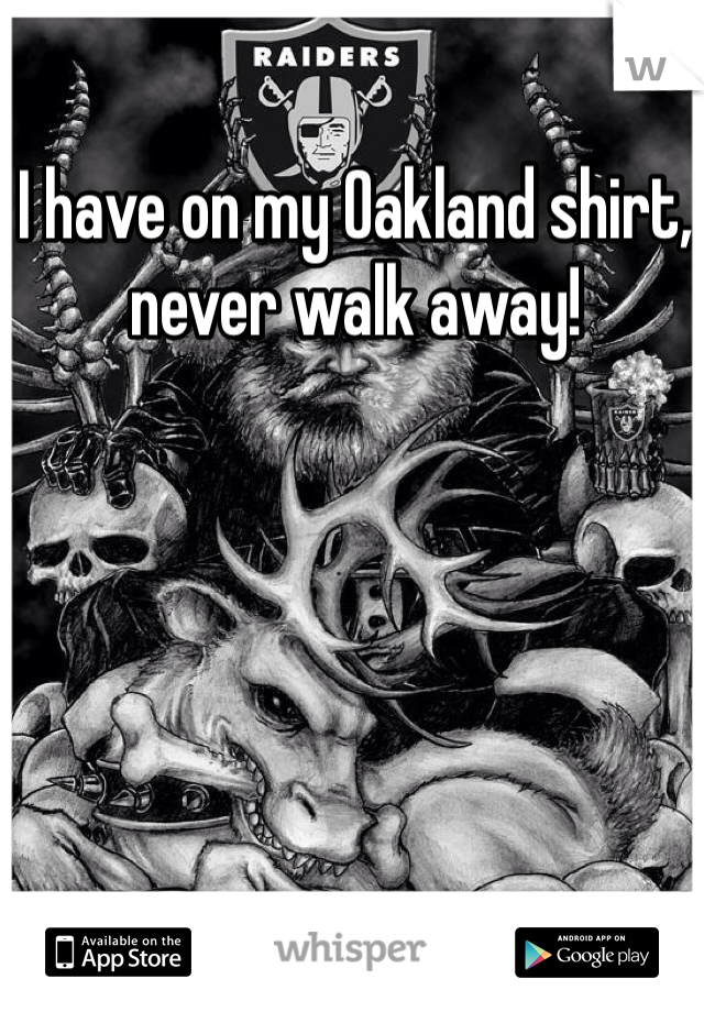 I have on my Oakland shirt, never walk away!  