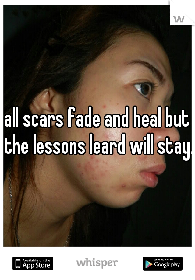 all scars fade and heal but the lessons leard will stay.