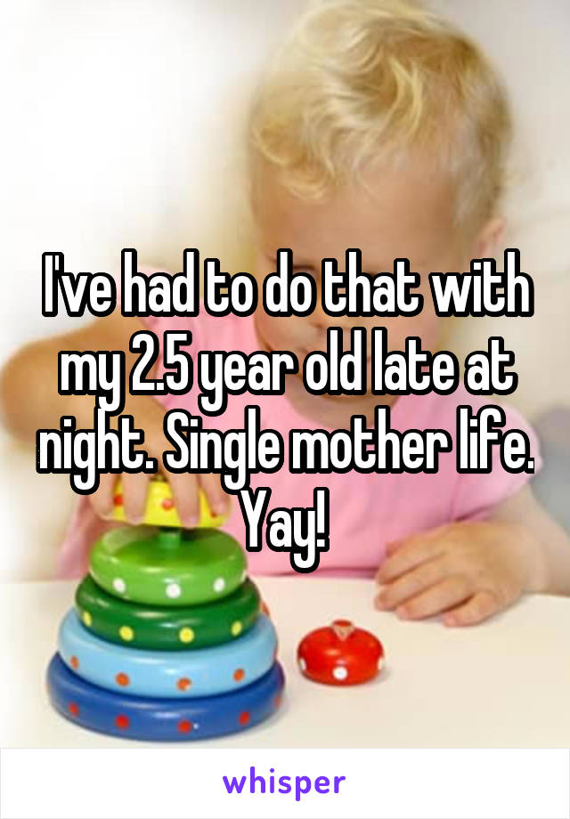 I've had to do that with my 2.5 year old late at night. Single mother life. Yay! 