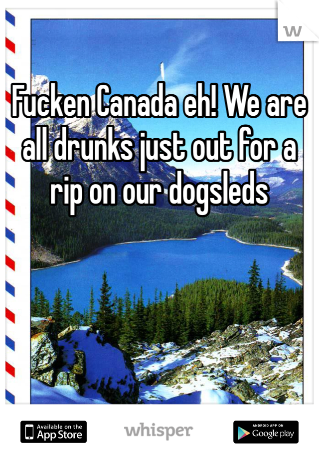 Fucken Canada eh! We are all drunks just out for a rip on our dogsleds