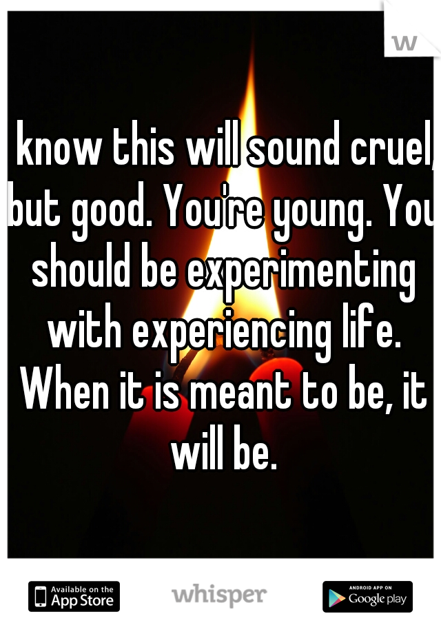 I know this will sound cruel, but good. You're young. You should be experimenting with experiencing life. When it is meant to be, it will be.