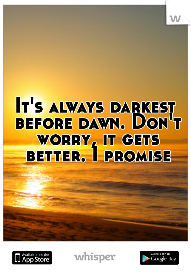 It's always darkest before dawn. Don't worry, it gets better. I promise