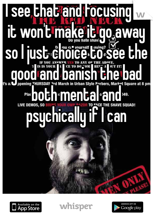 I see that and focusing on it won't make it go away so I just choice to see the good and banish the bad both mental and psychically if I can 