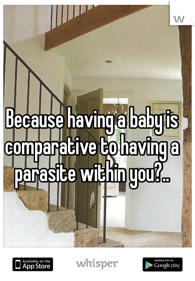 Because having a baby is comparative to having a parasite within you?.. 