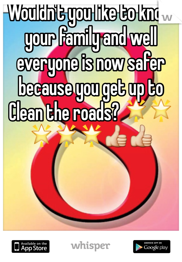 Wouldn't you like to know your family and well everyone is now safer because you get up to Clean the roads? 🌟🌟🌟🌟🌟👍👍