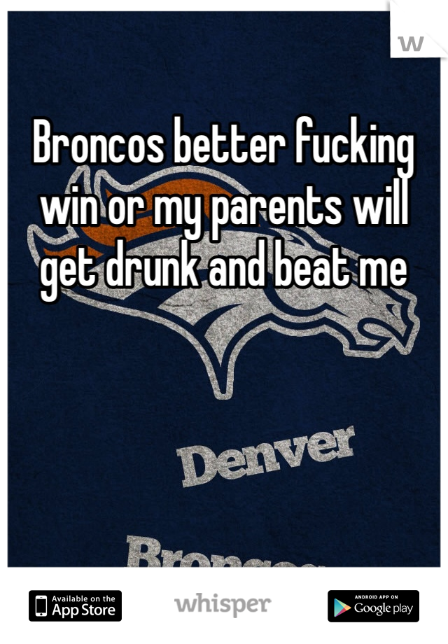 Broncos better fucking win or my parents will get drunk and beat me