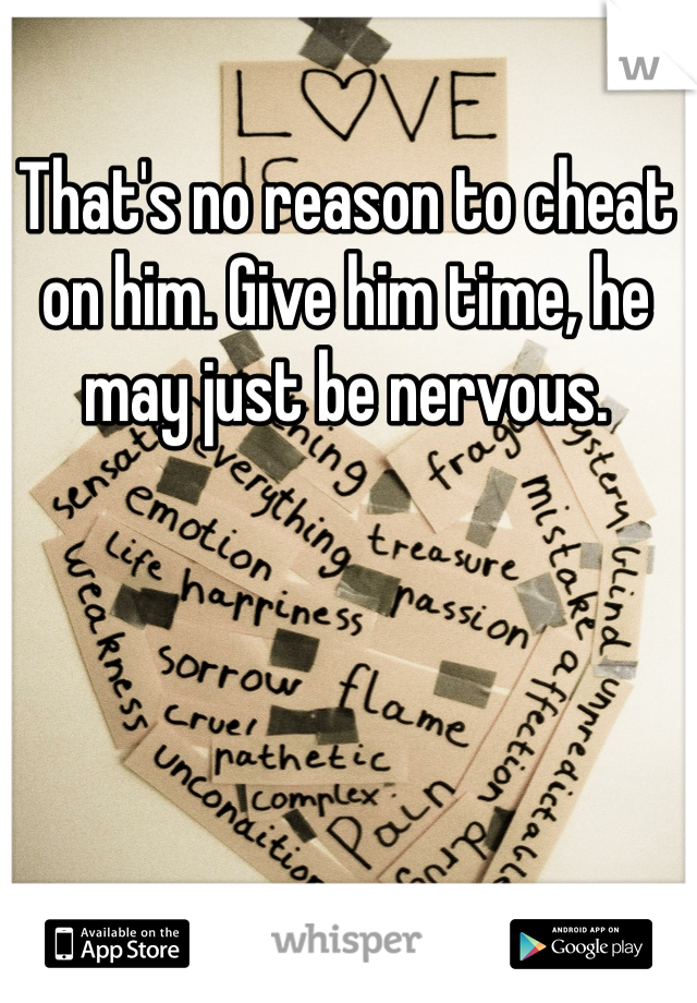 That's no reason to cheat on him. Give him time, he may just be nervous. 