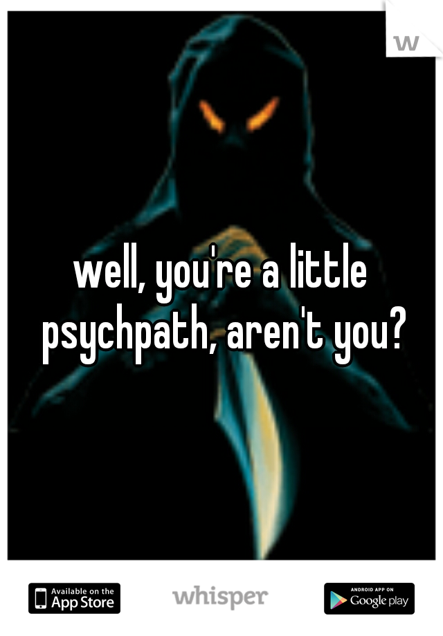 well, you're a little psychpath, aren't you?