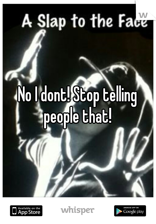 No I dont! Stop telling people that! 