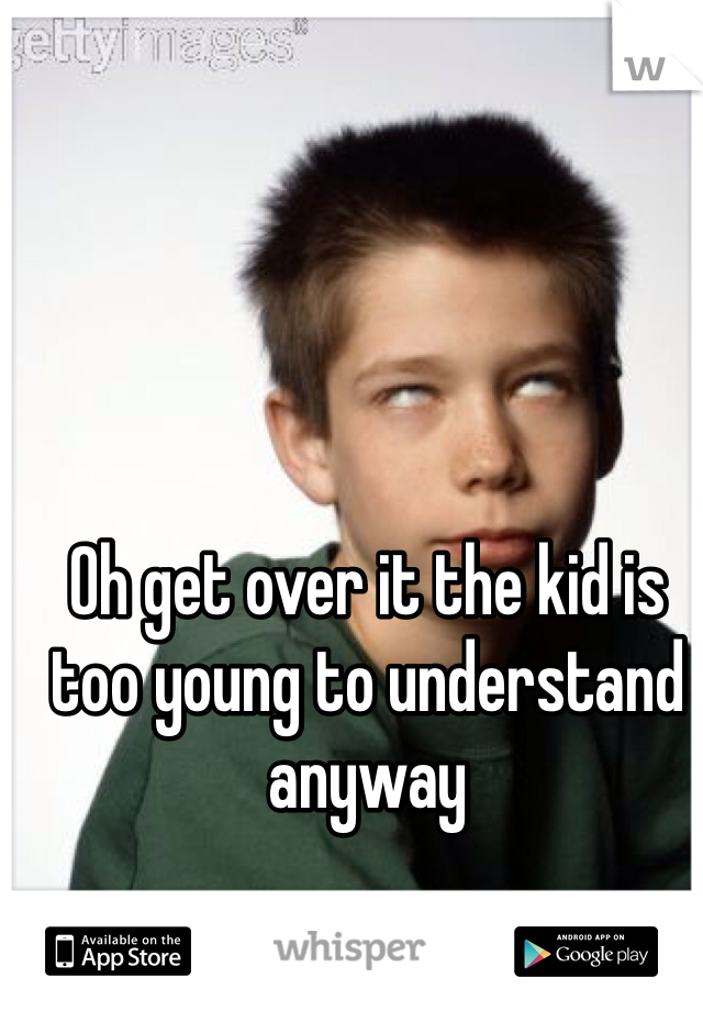 Oh get over it the kid is too young to understand anyway