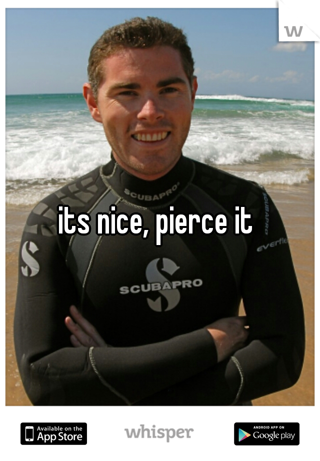 its nice, pierce it 