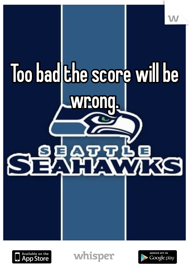 Too bad the score will be wrong. 