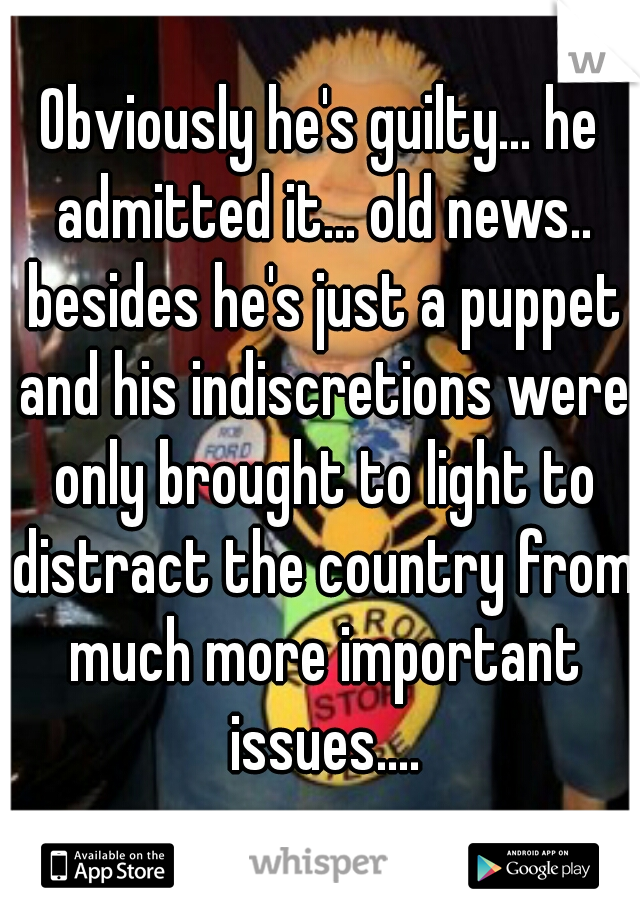 Obviously he's guilty... he admitted it... old news.. besides he's just a puppet and his indiscretions were only brought to light to distract the country from much more important issues....