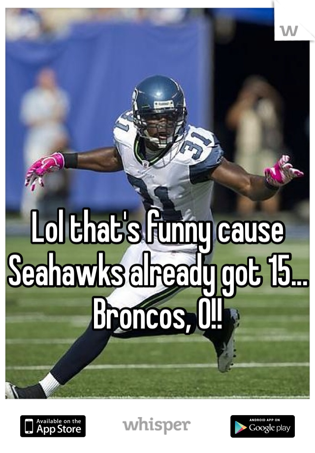 Lol that's funny cause Seahawks already got 15... Broncos, 0!!