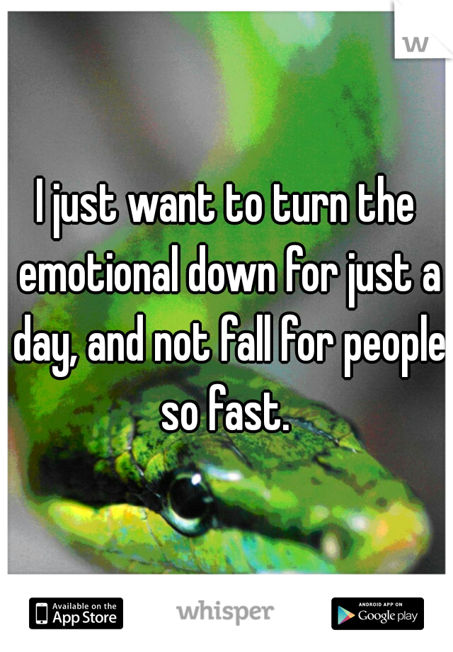 I just want to turn the emotional down for just a day, and not fall for people so fast. 