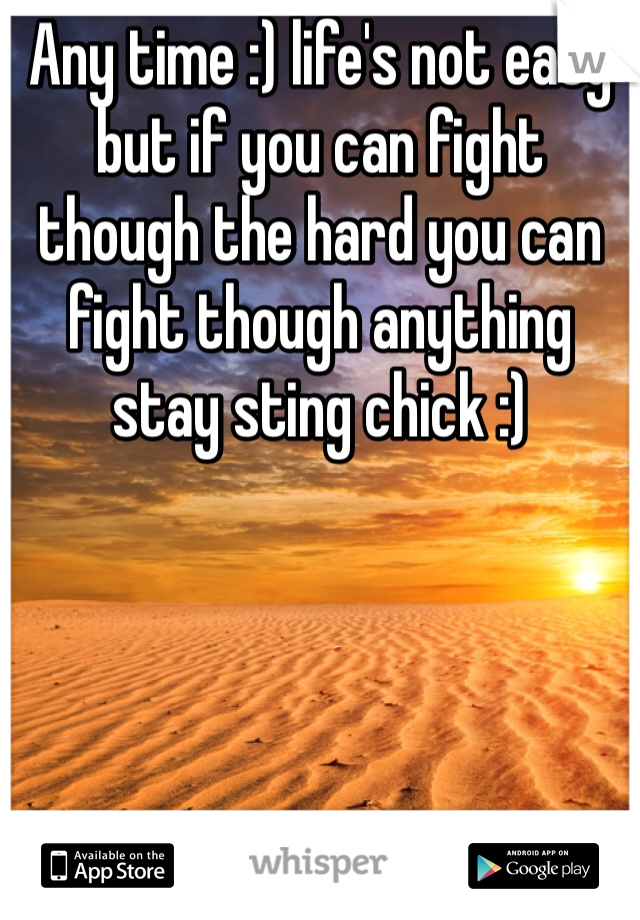 Any time :) life's not easy but if you can fight though the hard you can fight though anything stay sting chick :)