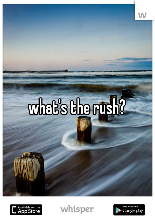 what's the rush?