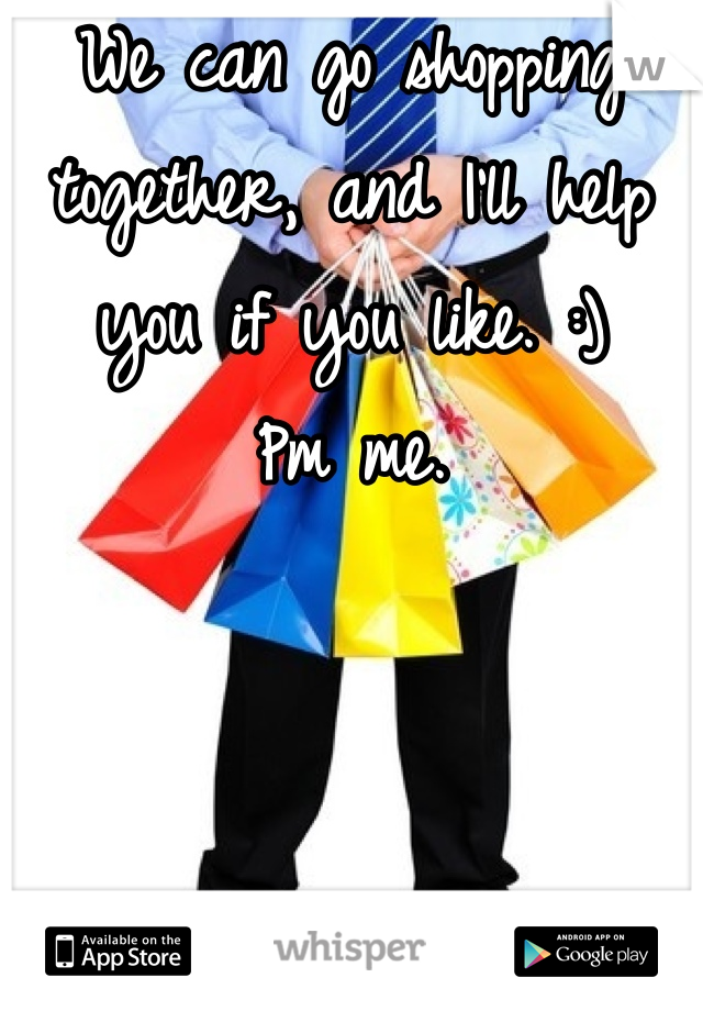 We can go shopping together, and I'll help you if you like. :) 
Pm me. 