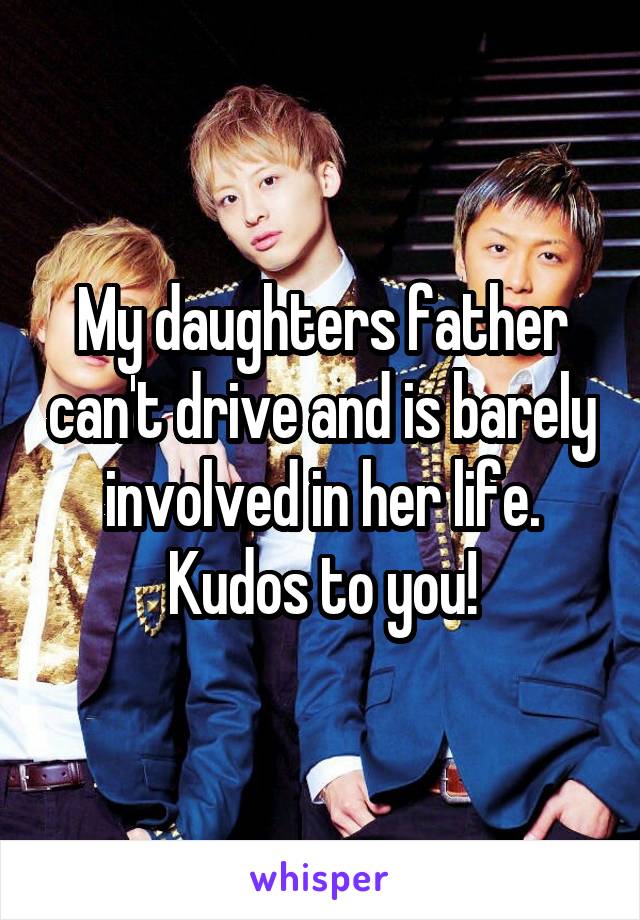 My daughters father can't drive and is barely involved in her life. Kudos to you!