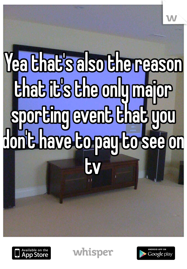 Yea that's also the reason that it's the only major sporting event that you don't have to pay to see on tv