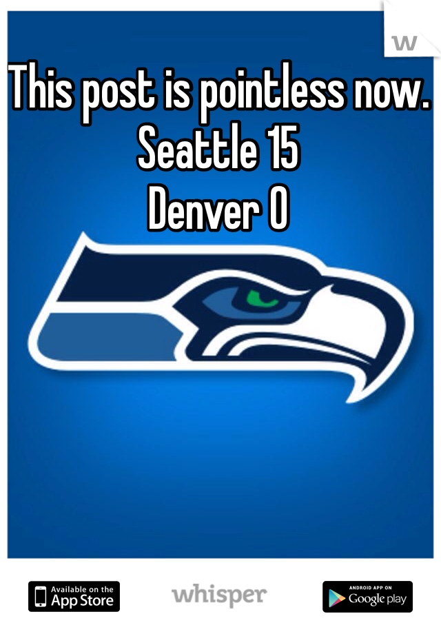 This post is pointless now.
Seattle 15
Denver 0
