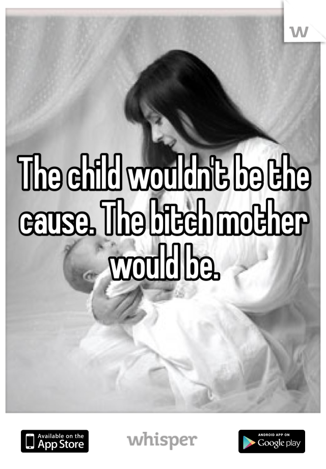 The child wouldn't be the cause. The bitch mother would be.