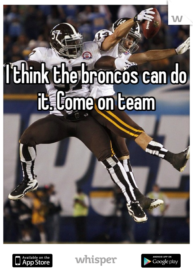 I think the broncos can do it. Come on team