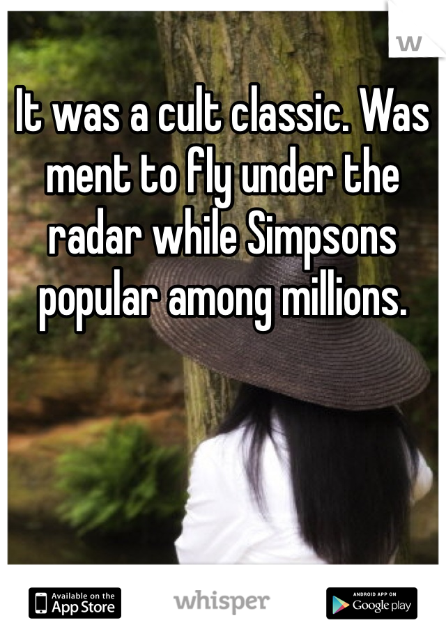 It was a cult classic. Was ment to fly under the radar while Simpsons popular among millions.