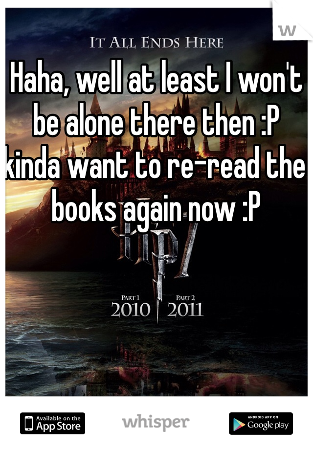 Haha, well at least I won't be alone there then :P kinda want to re-read the books again now :P