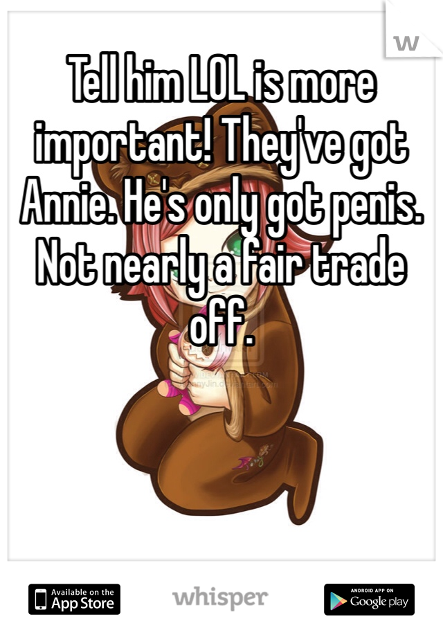 Tell him LOL is more important! They've got Annie. He's only got penis. Not nearly a fair trade off. 