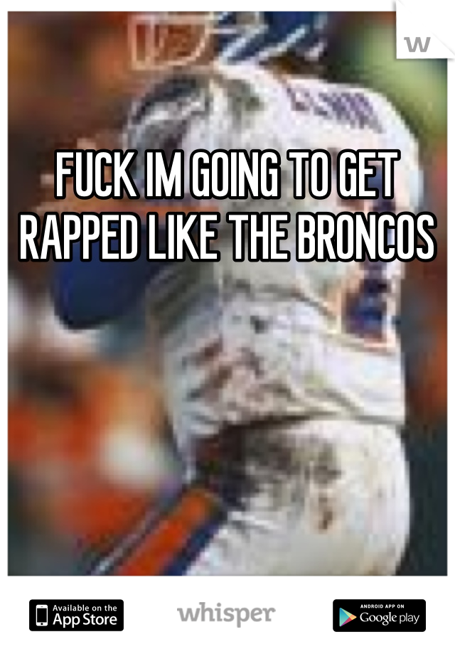 FUCK IM GOING TO GET RAPPED LIKE THE BRONCOS 