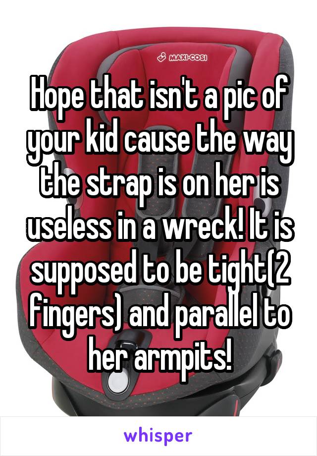 Hope that isn't a pic of your kid cause the way the strap is on her is useless in a wreck! It is supposed to be tight(2 fingers) and parallel to her armpits!