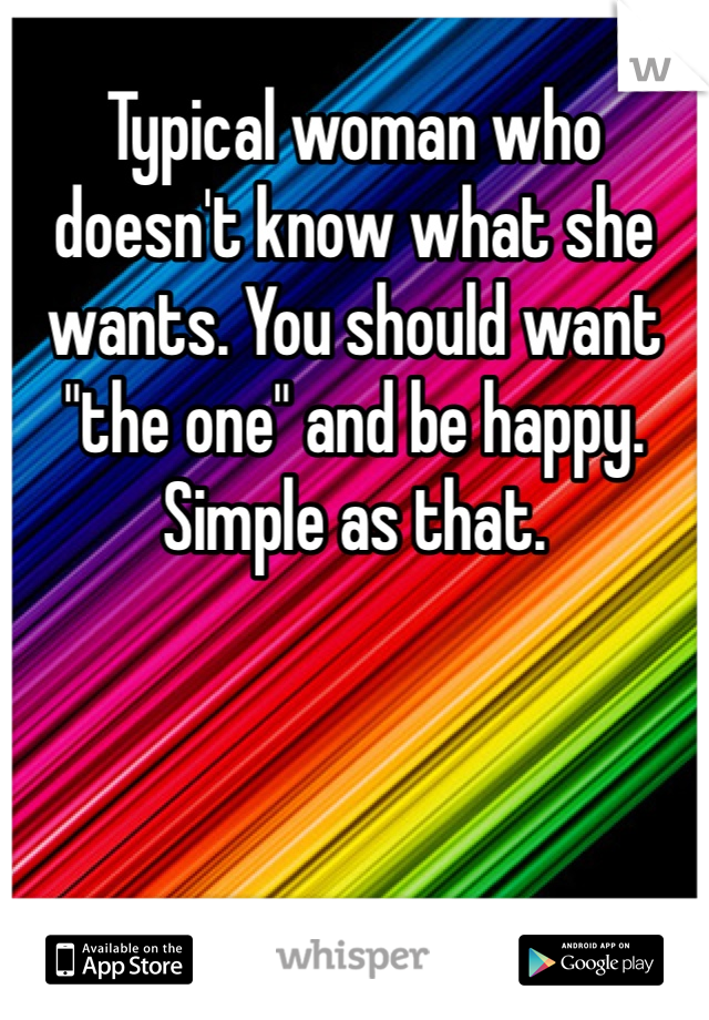 Typical woman who doesn't know what she wants. You should want "the one" and be happy. Simple as that. 