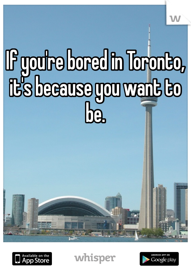 If you're bored in Toronto, it's because you want to be.