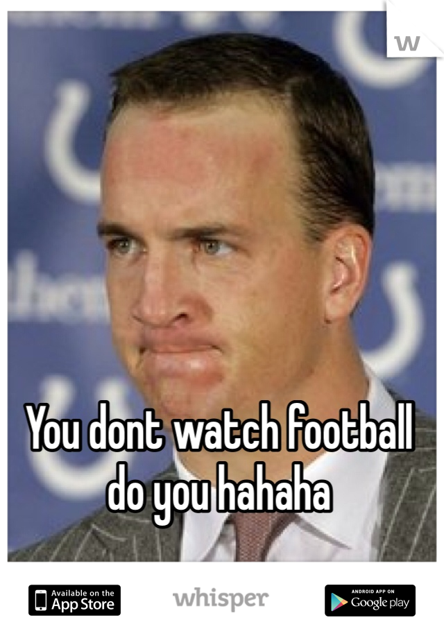 You dont watch football do you hahaha