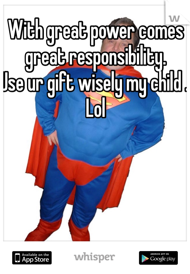 With great power comes great responsibility. 
Use ur gift wisely my child . Lol