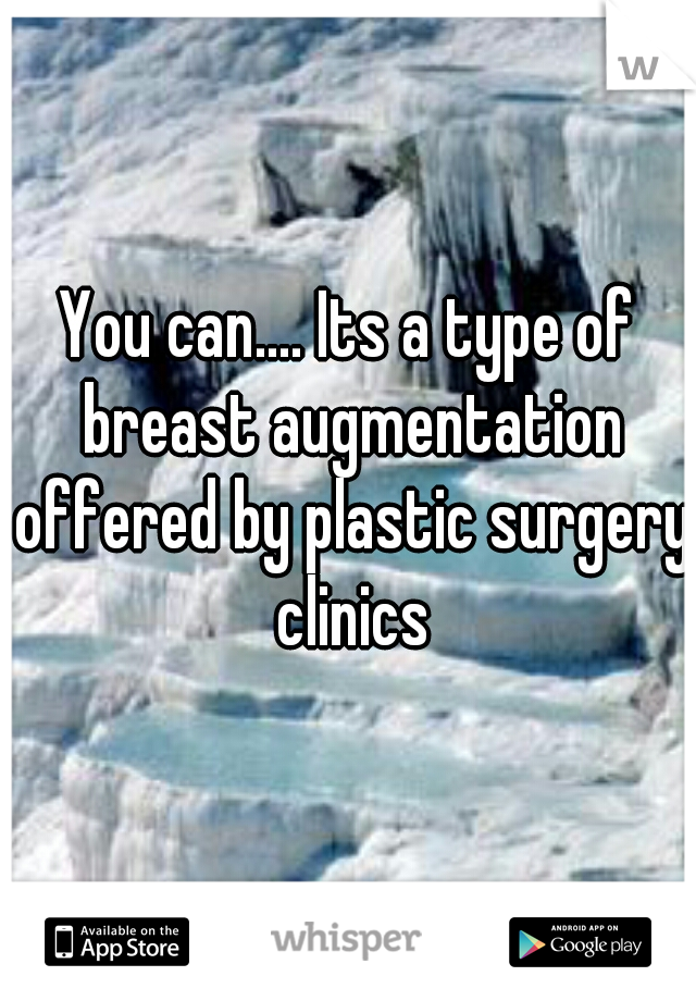 You can.... Its a type of breast augmentation offered by plastic surgery clinics