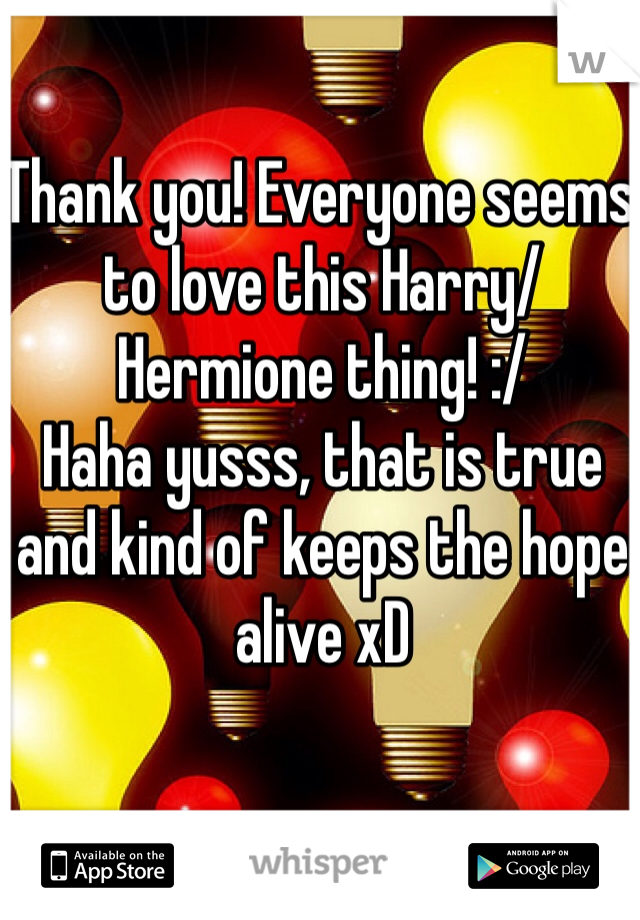 Thank you! Everyone seems to love this Harry/Hermione thing! :/
Haha yusss, that is true and kind of keeps the hope alive xD