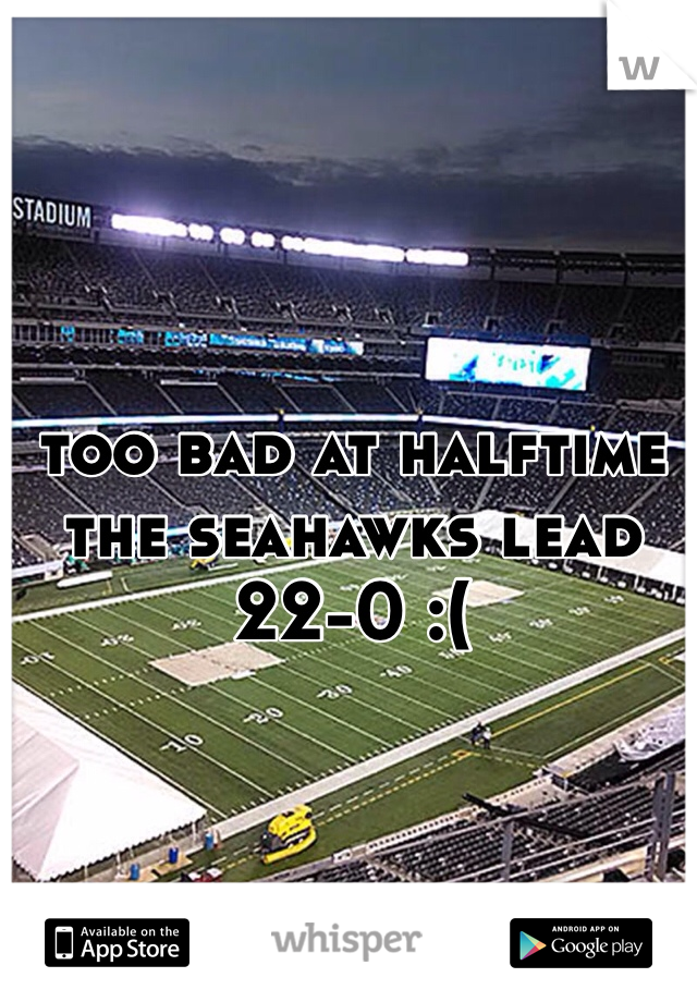 too bad at halftime the seahawks lead 22-0 :(