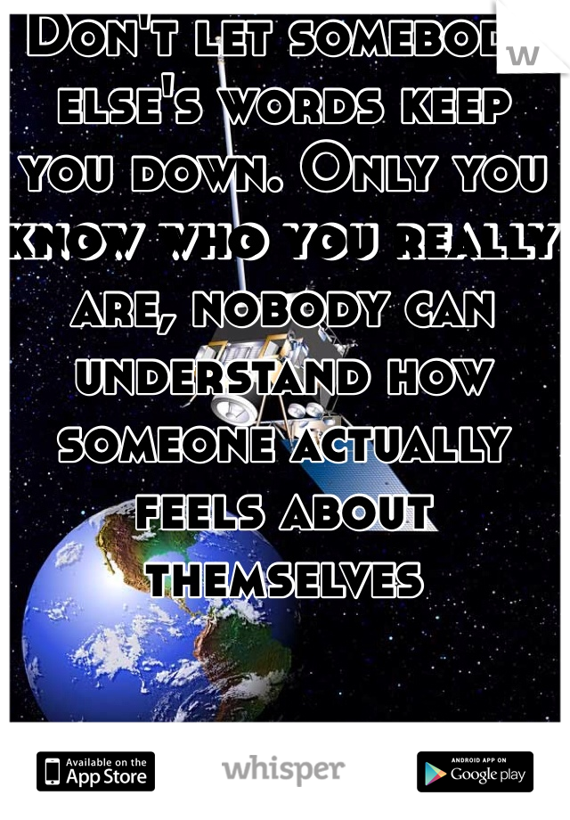 Don't let somebody else's words keep you down. Only you know who you really are, nobody can understand how someone actually feels about themselves 