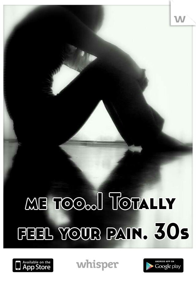 me too..I Totally feel your pain. 30s female