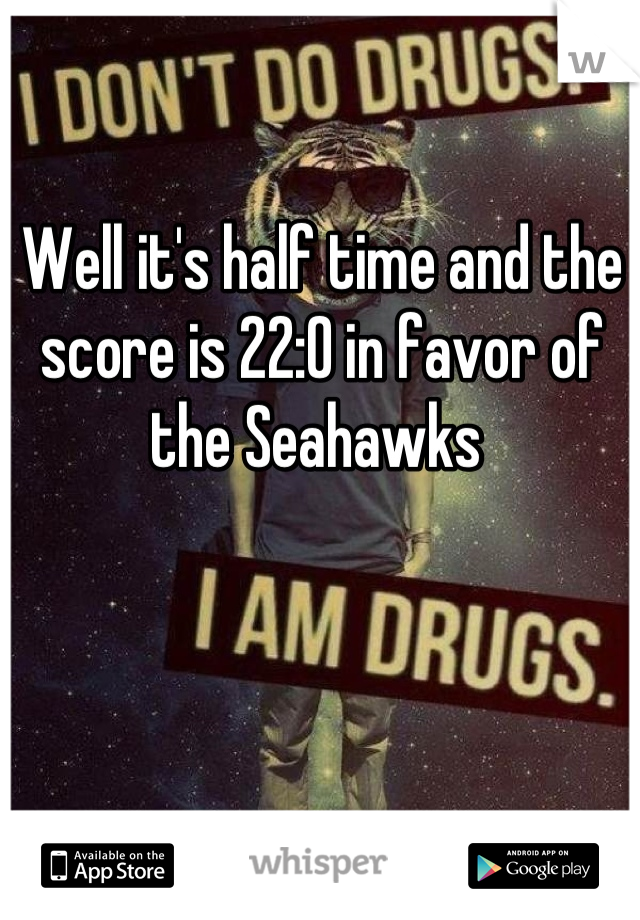 Well it's half time and the score is 22:0 in favor of the Seahawks 
